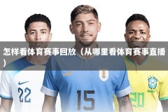 怎样看体育赛事回放（从哪里看体育赛事直播）